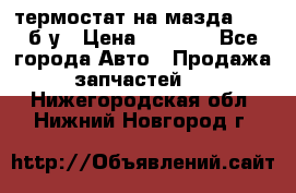 термостат на мазда rx-8 б/у › Цена ­ 2 000 - Все города Авто » Продажа запчастей   . Нижегородская обл.,Нижний Новгород г.